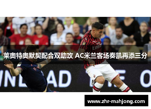 莱奥特奥默契配合双助攻 AC米兰客场奏凯再添三分 莱奥特奥默契配合双助攻 AC米兰客场奏凯再添三分