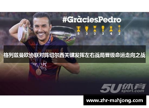 格列兹曼欧协联对阵切尔西关键发挥左右战局晋级命运走向之战 格列兹曼欧协联对阵切尔西关键发挥左右战局晋级命运走向之战