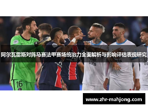 阿尔瓦雷斯对阵马赛法甲赛场统治力全面解析与影响评估表现研究