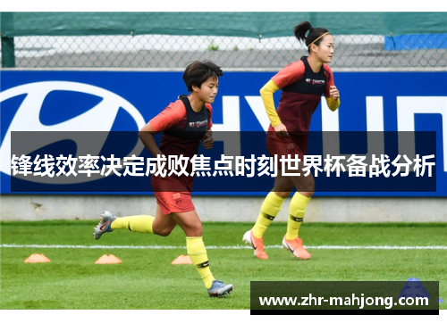 锋线效率决定成败焦点时刻世界杯备战分析