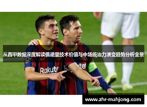 从西甲数据深度解读佩德里技术价值与中场统治力演变趋势分析全景