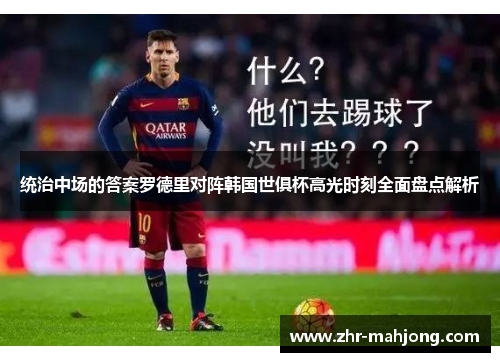 统治中场的答案罗德里对阵韩国世俱杯高光时刻全面盘点解析