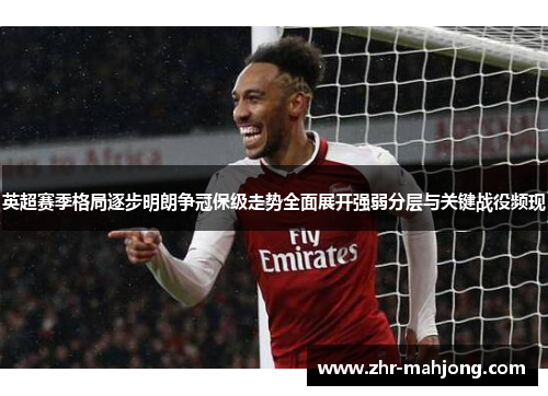 英超赛季格局逐步明朗争冠保级走势全面展开强弱分层与关键战役频现 英超赛季格局逐步明朗争冠保级走势全面展开强弱分层与关键战役频现