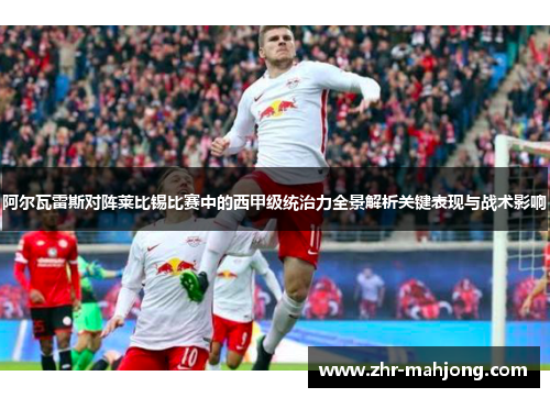 阿尔瓦雷斯对阵莱比锡比赛中的西甲级统治力全景解析关键表现与战术影响