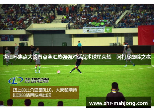 世俱杯焦点大战看点全汇总强强对话战术球星荣耀一网打尽巅峰之夜