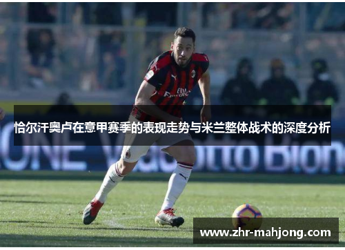 恰尔汗奥卢在意甲赛季的表现走势与米兰整体战术的深度分析 恰尔汗奥卢在意甲赛季的表现走势与米兰整体战术的深度分析