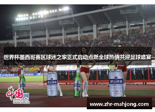 世界杯墨西哥赛区球迷之家正式启动点燃全球热情共迎足球盛宴 世界杯墨西哥赛区球迷之家正式启动点燃全球热情共迎足球盛宴