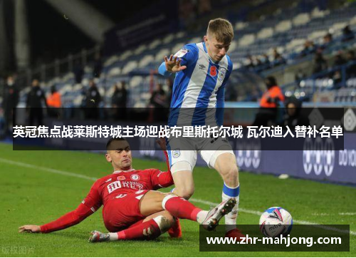 英冠焦点战莱斯特城主场迎战布里斯托尔城 瓦尔迪入替补名单