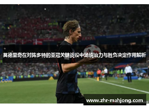 莫德里奇在对阵多特的亚冠关键战役中场统治力与胜负决定作用解析