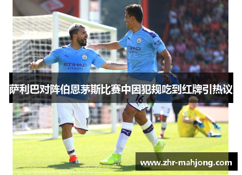 萨利巴对阵伯恩茅斯比赛中因犯规吃到红牌引热议